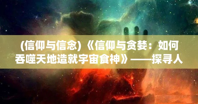 (信仰与信念) 《信仰与贪婪：如何吞噬天地造就宇宙食神》——探寻人性的极限与可能